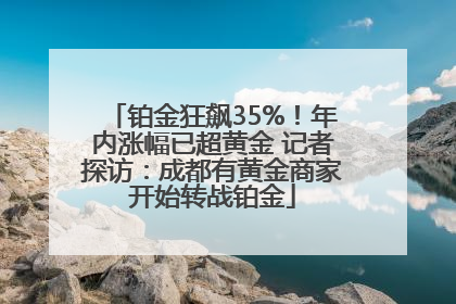 铂金狂飙35%！年内涨幅已超黄金 记者探访：成都有黄金商家开始转战铂金