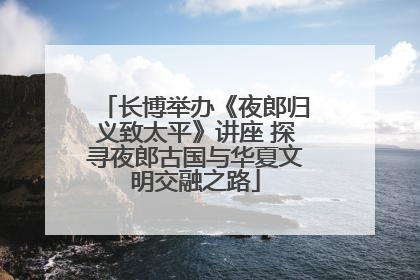 长博举办《夜郎归义致太平》讲座 探寻夜郎古国与华夏文明交融之路