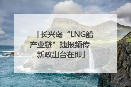 长兴岛“LNG船产业链”捷报频传 新政出台在即