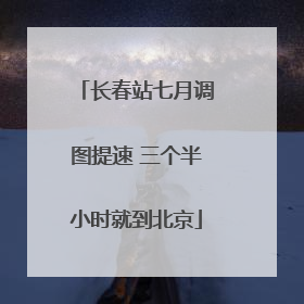 长春站七月调图提速 三个半小时就到北京