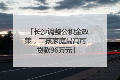 长沙调整公积金政策，二孩家庭最高可贷款96万元
