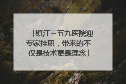 镇江三五九医院迎专家挂职，带来的不仅是技术更是理念