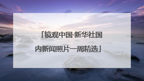 镜观中国·新华社国内新闻照片一周精选