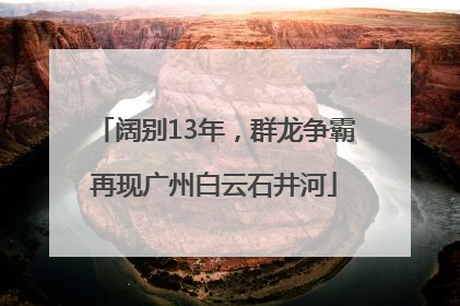 阔别13年，群龙争霸再现广州白云石井河