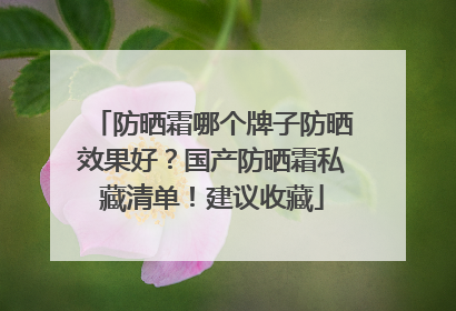 防晒霜哪个牌子防晒效果好？国产防晒霜私藏清单！建议收藏