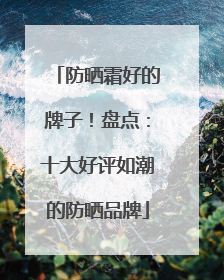 防晒霜好的牌子！盘点：十大好评如潮的防晒品牌
