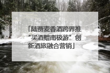 陆贾麦香酒跨界推“买酒赠南极游”创新酒旅融合营销