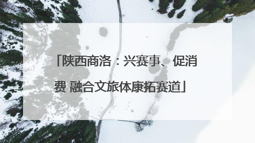 陕西商洛：兴赛事、促消费 融合文旅体康拓赛道