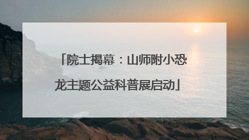 院士揭幕：山师附小恐龙主题公益科普展启动