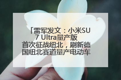 雷军发文：小米SU7 Ultra量产版首次征战纽北，刷新德国纽北赛道量产电动车圈速纪录，成为纽北史上最速量产电动车