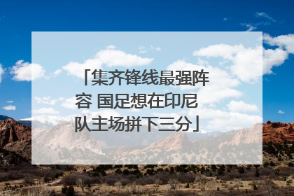 集齐锋线最强阵容 国足想在印尼队主场拼下三分