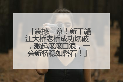 震撼一幕！新干赣江大桥老桥成功爆破，激起滚滚白浪，一旁新桥稳如磐石！