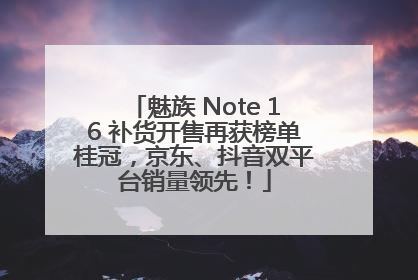 魅族 Note 16 补货开售再获榜单桂冠，京东、抖音双平台销量领先！