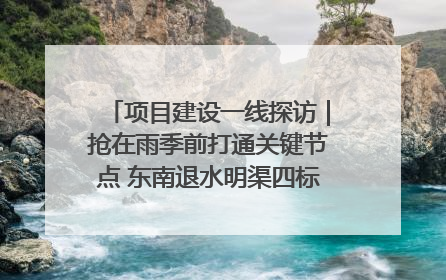 项目建设一线探访｜抢在雨季前打通关键节点 东南退水明渠四标段项目顺利完工