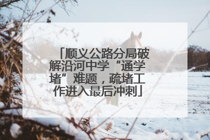 顺义公路分局破解沿河中学“通学堵”难题，疏堵工作进入最后冲刺