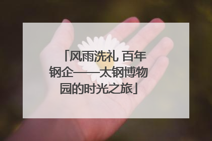 风雨洗礼 百年钢企——太钢博物园的时光之旅