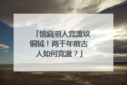 馆藏羽人竞渡纹铜钺！两千年前古人如何竞渡？