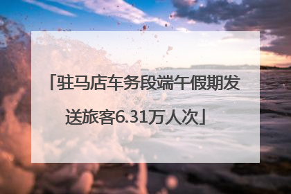 驻马店车务段端午假期发送旅客6.31万人次