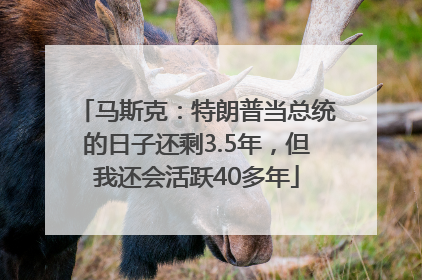 马斯克：特朗普当总统的日子还剩3.5年，但我还会活跃40多年