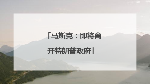 马斯克：即将离开特朗普政府
