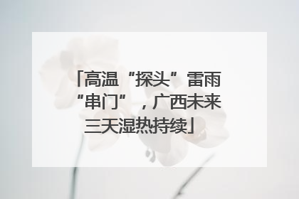 高温“探头”雷雨“串门”，广西未来三天湿热持续