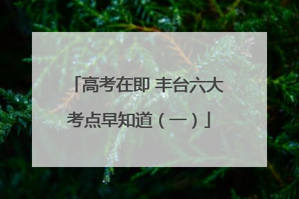 高考在即 丰台六大考点早知道（一）