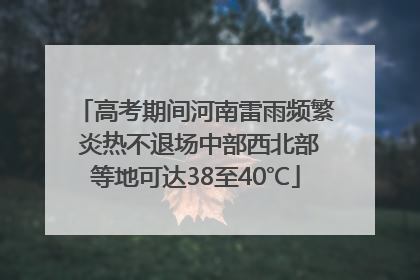 高考期间河南雷雨频繁 炎热不退场中部西北部等地可达38至40℃