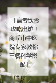 高考饮食攻略出炉！商丘市中医院专家教你三餐科学搭配