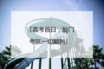 高考首日，厦门考区一切顺利
