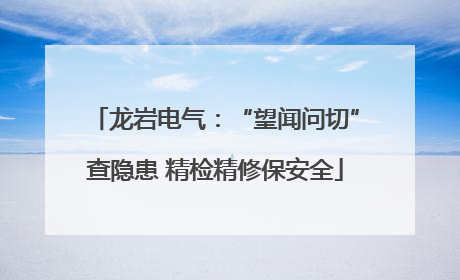 龙岩电气：“望闻问切”查隐患 精检精修保安全