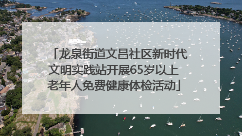 龙泉街道文昌社区新时代文明实践站开展65岁以上老年人免费健康体检活动