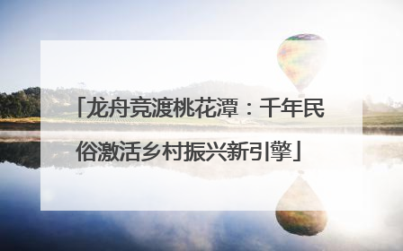 龙舟竞渡桃花潭：千年民俗激活乡村振兴新引擎