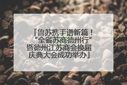 鲁苏携手谱新篇！“全省苏商德州行”暨德州江苏商会换届庆典大会成功举办