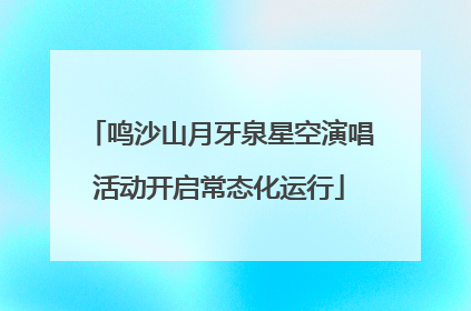 鸣沙山月牙泉星空演唱活动开启常态化运行