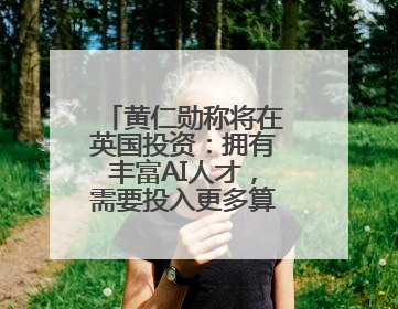 黄仁勋称将在英国投资：拥有丰富AI人才，需要投入更多算力建基础设施