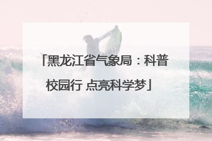 黑龙江省气象局：科普校园行 点亮科学梦