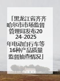 黑龙江省齐齐哈尔市市场监督管理局发布2024-2025年电动自行车等16种产品质量监督抽查情况