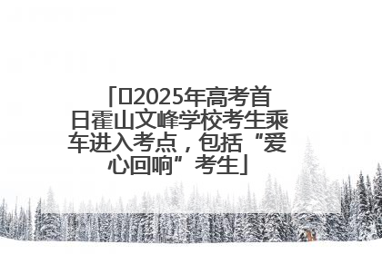 ﻿2025年高考首日霍山文峰学校考生乘车进入考点，包括“爱心回响”考生