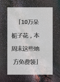 10万朵栀子花，本周末这些地方免费领