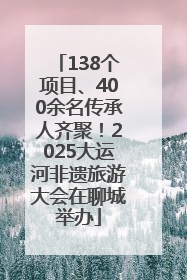 138个项目、400余名传承人齐聚！2025大运河非遗旅游大会在聊城举办
