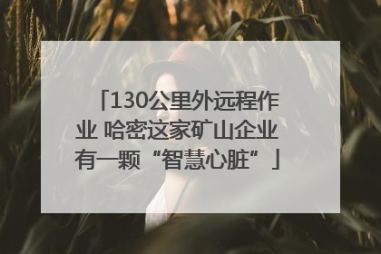 130公里外远程作业 哈密这家矿山企业有一颗“智慧心脏”
