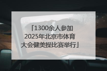1300余人参加 2025年北京市体育大会健美操比赛举行