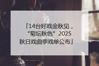 14台好戏金秋见，“菊坛秋色”2025秋日戏曲季戏单公布