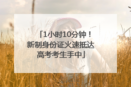 1小时10分钟！新制身份证火速抵达高考考生手中