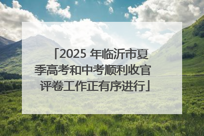 2025 年临沂市夏季高考和中考顺利收官 评卷工作正有序进行