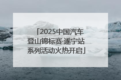 2025中国汽车登山锦标赛·遂宁站系列活动火热开启