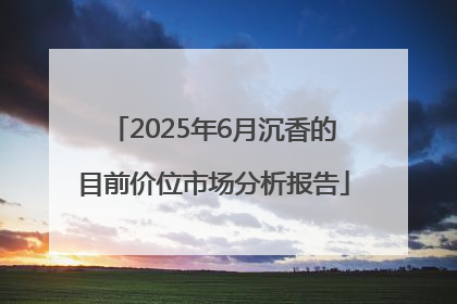 2025年6月沉香的目前价位市场分析报告