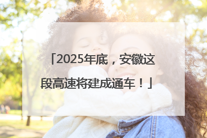 2025年底，安徽这段高速将建成通车！