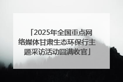 2025年全国重点网络媒体甘肃生态环保行主题采访活动圆满收官