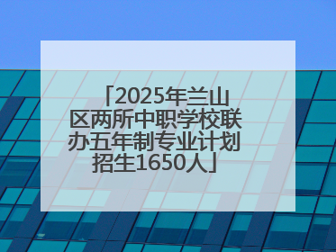 2025年兰山区两所中职学校联办五年制专业计划招生1650人